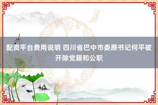 配资平台费用说明 四川省巴中市委原书记何平被开除党籍和公职