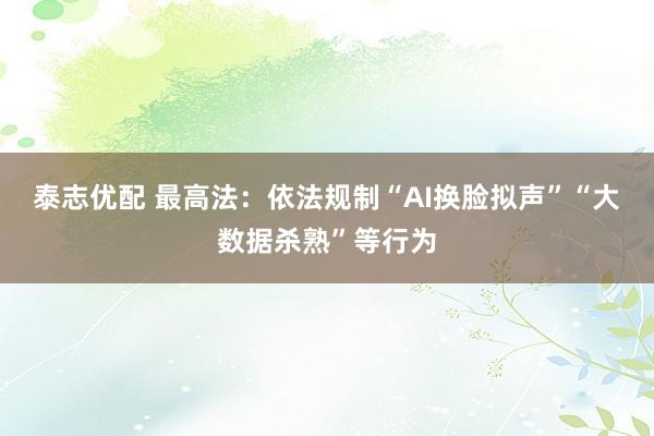 泰志优配 最高法：依法规制“AI换脸拟声”“大数据杀熟”等行为
