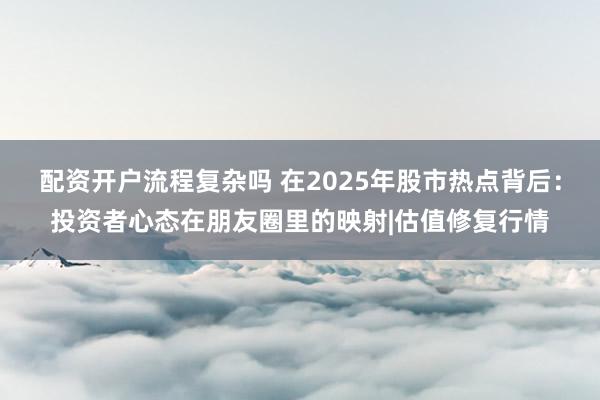 配资开户流程复杂吗 在2025年股市热点背后：投资者心态在朋友圈里的映射|估值修复行情