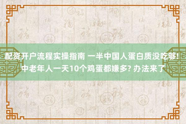 配资开户流程实操指南 一半中国人蛋白质没吃够! 中老年人一天10个鸡蛋都嫌多? 办法来了