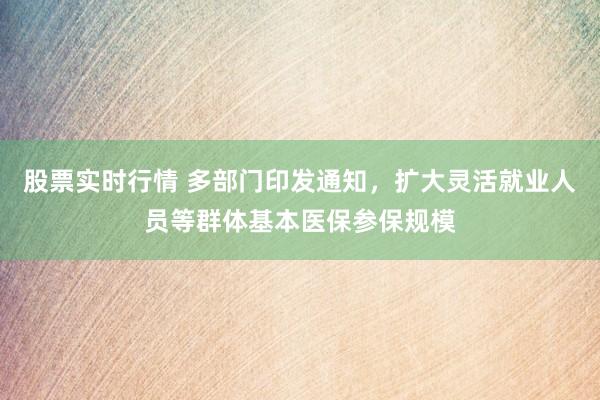 股票实时行情 多部门印发通知，扩大灵活就业人员等群体基本医保参保规模