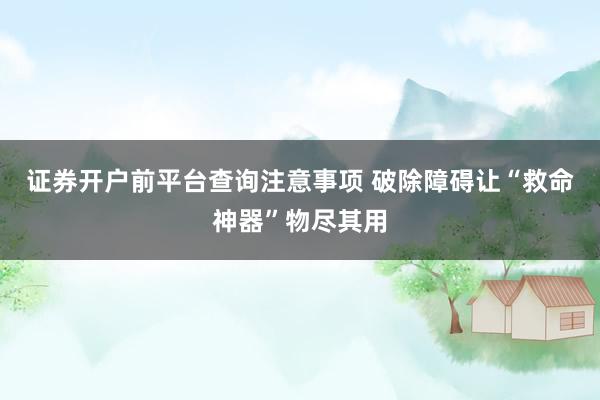 证券开户前平台查询注意事项 破除障碍让“救命神器”物尽其用