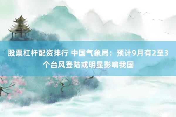 股票杠杆配资排行 中国气象局：预计9月有2至3个台风登陆或明显影响我国