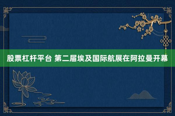 股票杠杆平台 第二届埃及国际航展在阿拉曼开幕