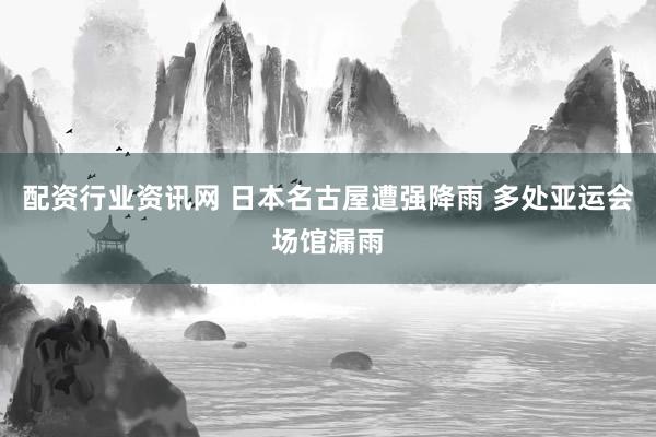配资行业资讯网 日本名古屋遭强降雨 多处亚运会场馆漏雨