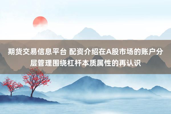 期货交易信息平台 配资介绍在A股市场的账户分层管理围绕杠杆本质属性的再认识
