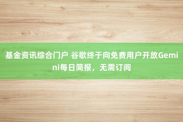 基金资讯综合门户 谷歌终于向免费用户开放Gemini每日简报，无需订阅
