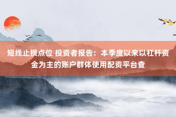 短线止损点位 投资者报告：本季度以来以杠杆资金为主的账户群体使用配资平台查