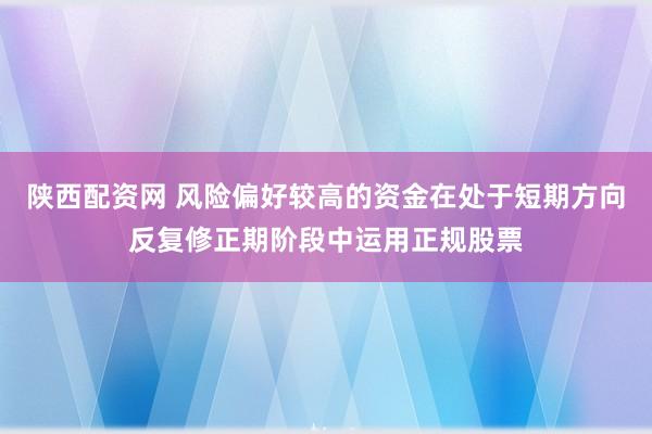陕西配资网 风险偏好较高的资金在处于短期方向反复修正期阶段中运用正规股票