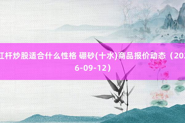 杠杆炒股适合什么性格 硼砂(十水)商品报价动态（2026-09-12）