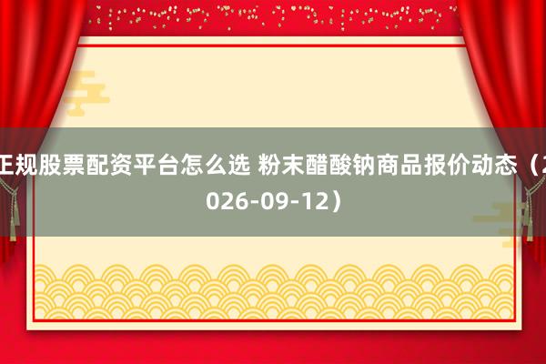 正规股票配资平台怎么选 粉末醋酸钠商品报价动态（2026-09-12）