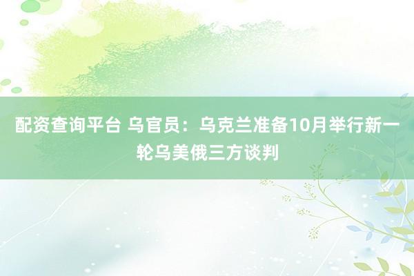 配资查询平台 乌官员：乌克兰准备10月举行新一轮乌美俄三方谈判