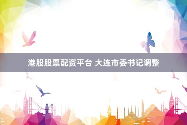 港股股票配资平台 大连市委书记调整