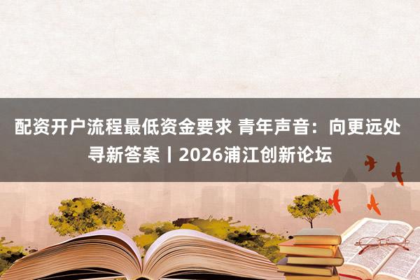 配资开户流程最低资金要求 青年声音：向更远处 寻新答案丨2026浦江创新论坛