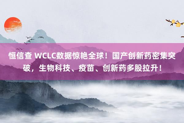 恒信查 WCLC数据惊艳全球！国产创新药密集突破，生物科技、疫苗、创新药多股拉升！