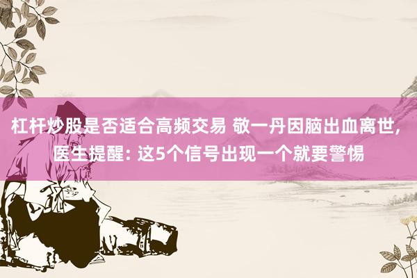 杠杆炒股是否适合高频交易 敬一丹因脑出血离世, 医生提醒: 这5个信号出现一个就要警惕