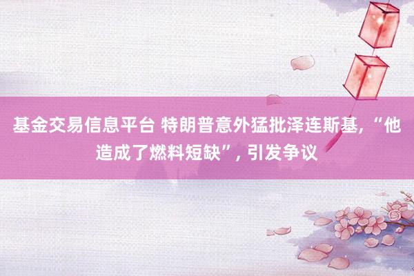 基金交易信息平台 特朗普意外猛批泽连斯基, “他造成了燃料短缺”, 引发争议