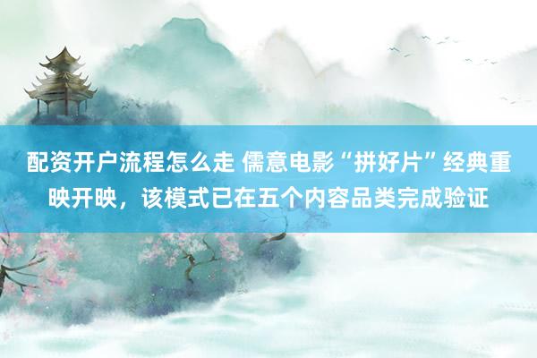 配资开户流程怎么走 儒意电影“拼好片”经典重映开映，该模式已在五个内容品类完成验证
