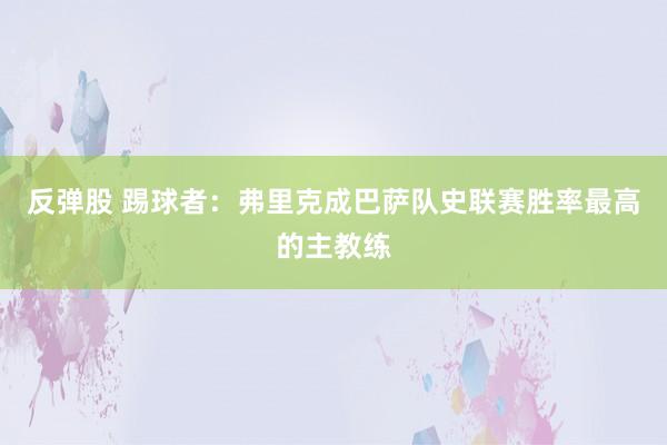 反弹股 踢球者：弗里克成巴萨队史联赛胜率最高的主教练