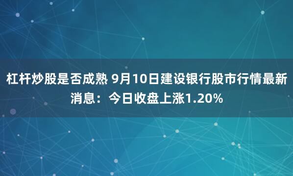 杠杆炒股是否成熟 9月10日建设银行股市行情最新消息：今日收盘上涨1.20%