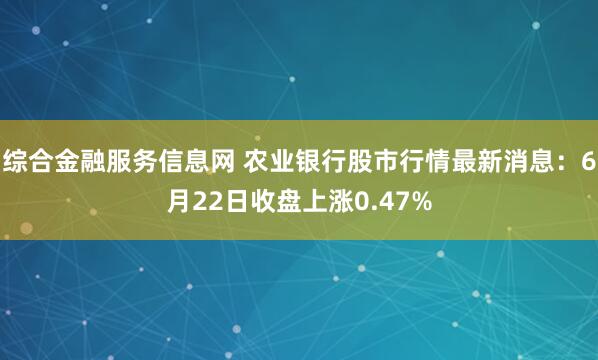综合金融服务信息网 农业银行股市行情最新消息：6月22日收盘上涨0.47%