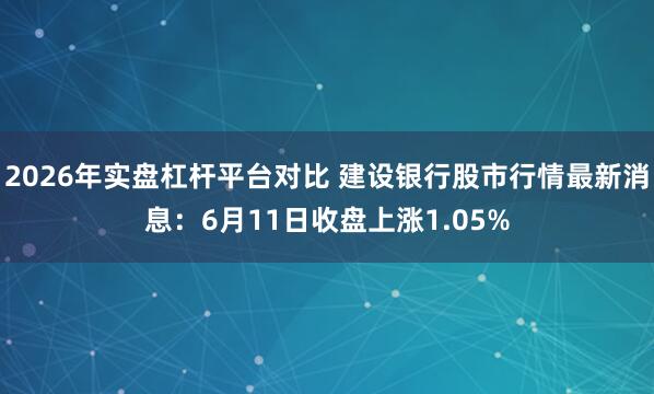 2026年实盘杠杆平台对比 建设银行股市行情最新消息：6月11日收盘上涨1.05%