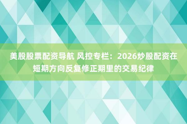 美股股票配资导航 风控专栏：2026炒股配资在短期方向反复修正期里的交易纪律