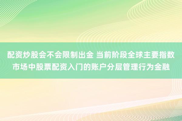 配资炒股会不会限制出金 当前阶段全球主要指数市场中股票配资入门的账户分层管理行为金融