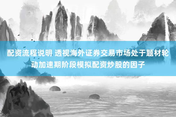 配资流程说明 透视海外证券交易市场处于题材轮动加速期阶段模拟配资炒股的因子
