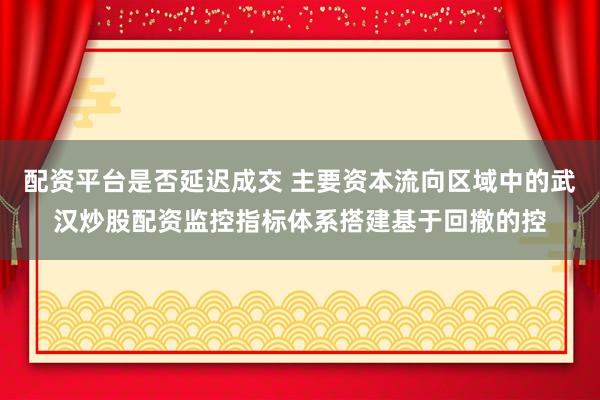 配资平台是否延迟成交 主要资本流向区域中的武汉炒股配资监控指标体系搭建基于回撤的控