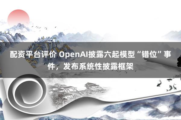 配资平台评价 OpenAI披露六起模型“错位”事件，发布系统性披露框架