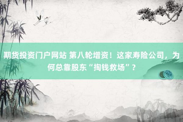 期货投资门户网站 第八轮增资！这家寿险公司，为何总靠股东“掏钱救场”？