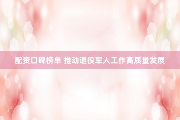 配资口碑榜单 推动退役军人工作高质量发展