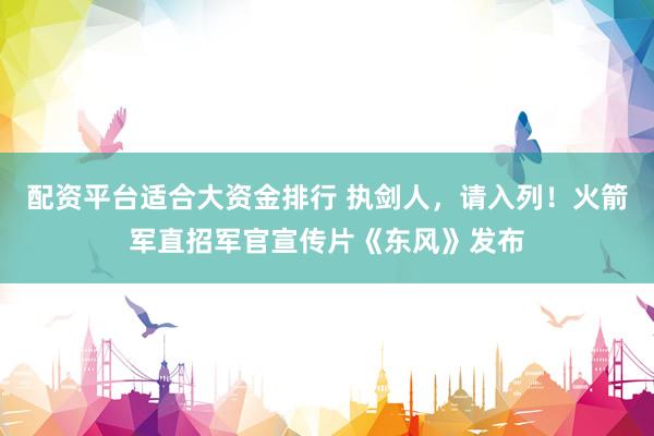 配资平台适合大资金排行 执剑人，请入列！火箭军直招军官宣传片《东风》发布