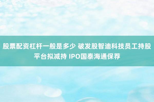 股票配资杠杆一般是多少 破发股智迪科技员工持股平台拟减持 IPO国泰海通保荐