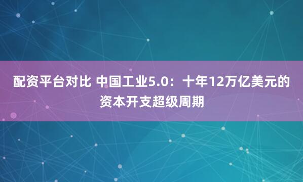 配资平台对比 中国工业5.0：十年12万亿美元的资本开支超级周期