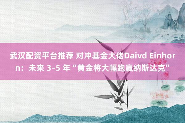 武汉配资平台推荐 对冲基金大佬Daivd Einhorn：未来 3–5 年“黄金将大幅跑赢纳斯达克”