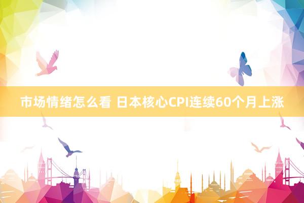 市场情绪怎么看 日本核心CPI连续60个月上涨