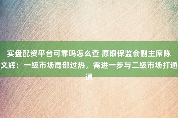 实盘配资平台可靠吗怎么查 原银保监会副主席陈文辉：一级市场局部过热，需进一步与二级市场打通