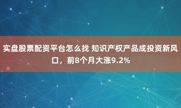 实盘股票配资平台怎么找 知识产权产品成投资新风口，前8个月大涨9.2%