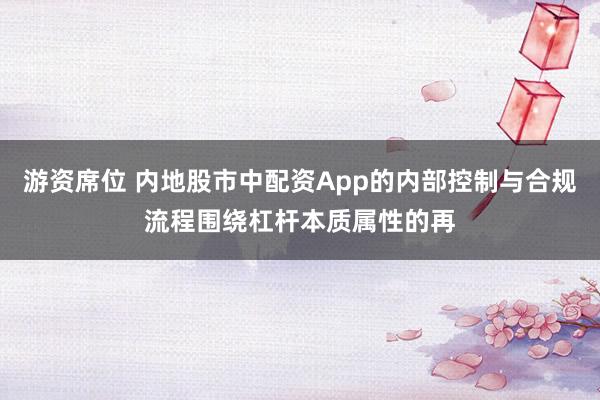 游资席位 内地股市中配资App的内部控制与合规流程围绕杠杆本质属性的再