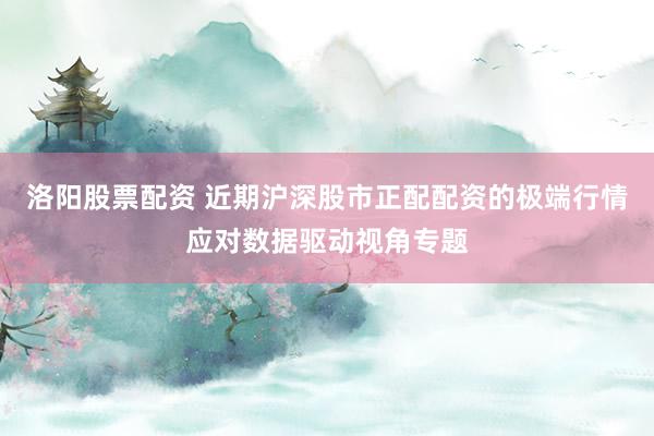 洛阳股票配资 近期沪深股市正配配资的极端行情应对数据驱动视角专题