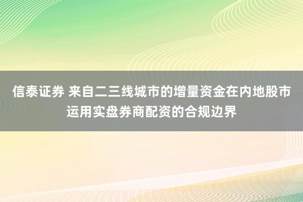 信泰证券 来自二三线城市的增量资金在内地股市运用实盘券商配资的合规边界