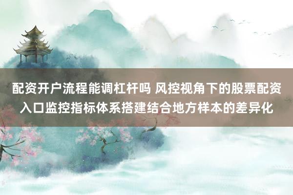 配资开户流程能调杠杆吗 风控视角下的股票配资入口监控指标体系搭建结合地方样本的差异化