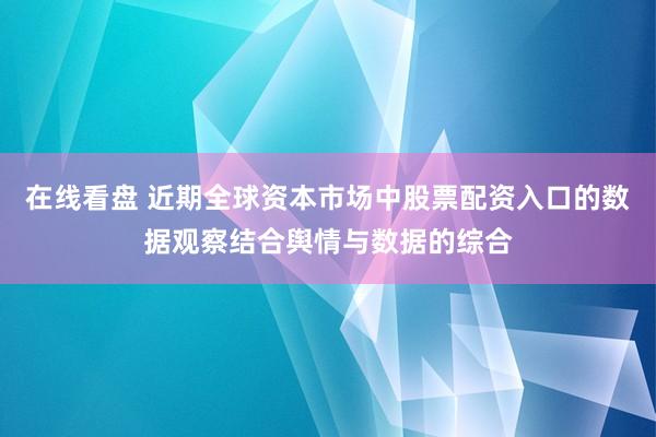 在线看盘 近期全球资本市场中股票配资入口的数据观察结合舆情与数据的综合