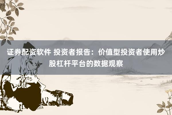 证券配资软件 投资者报告：价值型投资者使用炒股杠杆平台的数据观察
