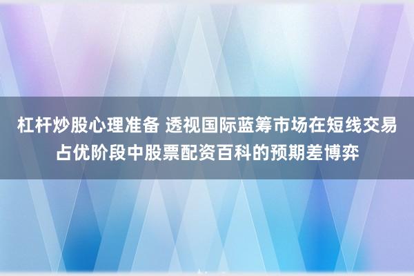 杠杆炒股心理准备 透视国际蓝筹市场在短线交易占优阶段中股票配资百科的预期差博弈