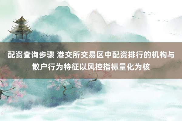 配资查询步骤 港交所交易区中配资排行的机构与散户行为特征以风控指标量化为核
