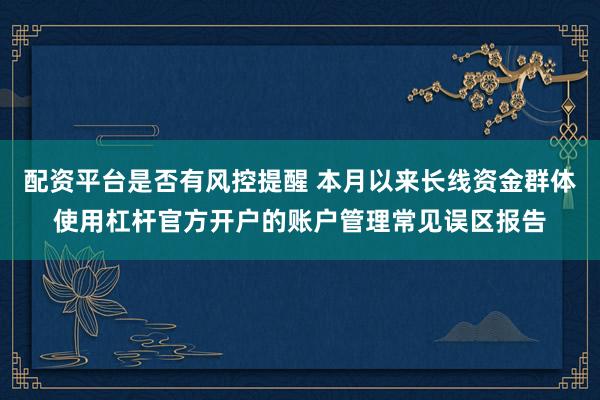 配资平台是否有风控提醒 本月以来长线资金群体使用杠杆官方开户的账户管理常见误区报告