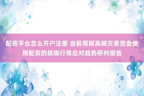 配资平台怎么开户注册 当前周期高频交易资金使用配资的极端行情应对趋势研判报告